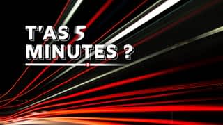 T'as 5 minutes ?